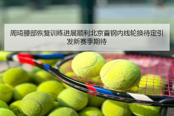 周琦腰部恢复训练进展顺利北京首钢内线轮换待定引发新赛季期待