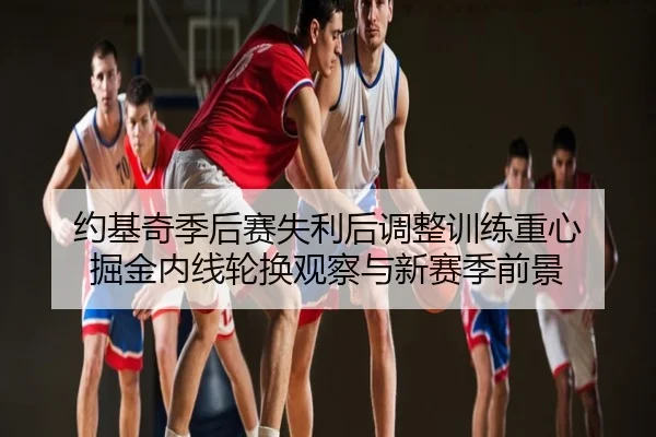 约基奇季后赛失利后调整训练重心 掘金内线轮换观察与新赛季前景