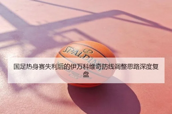 国足热身赛失利后的伊万科维奇防线调整思路深度复盘