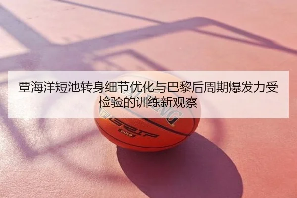 覃海洋短池转身细节优化与巴黎后周期爆发力受检验的训练新观察