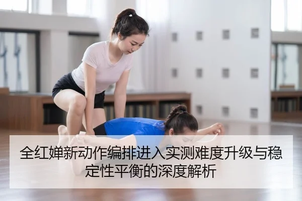 全红婵新动作编排进入实测难度升级与稳定性平衡的深度解析