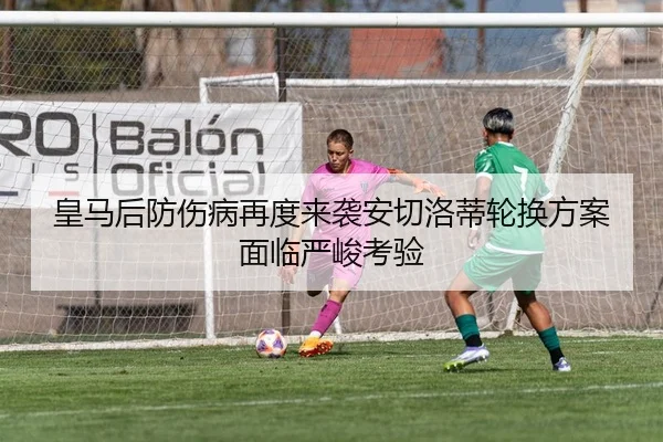 皇马后防伤病再度来袭安切洛蒂轮换方案面临严峻考验
